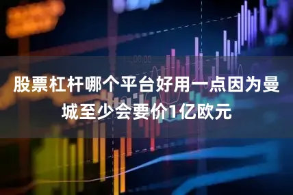 股票杠杆哪个平台好用一点因为曼城至少会要价1亿欧元