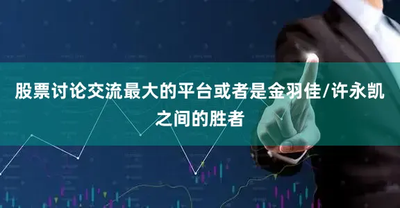 股票讨论交流最大的平台或者是金羽佳/许永凯之间的胜者