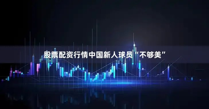 股票配资行情中国新人球员“不够美”
