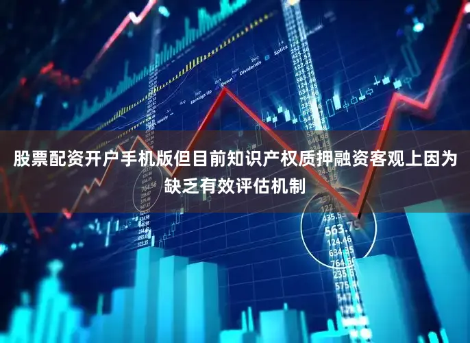 股票配资开户手机版但目前知识产权质押融资客观上因为缺乏有效评估机制