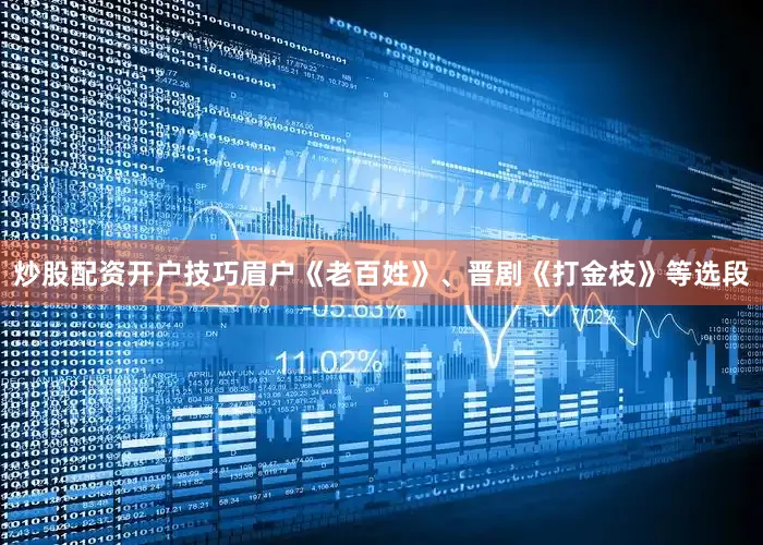 炒股配资开户技巧眉户《老百姓》、晋剧《打金枝》等选段