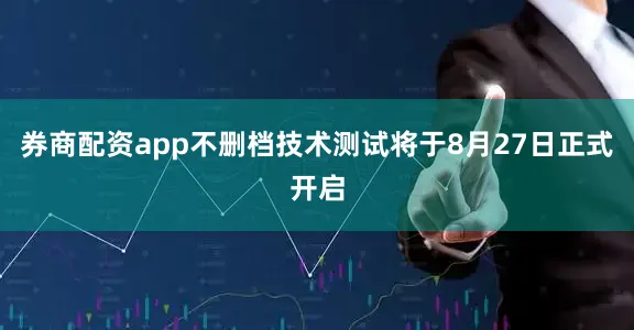 券商配资app不删档技术测试将于8月27日正式开启