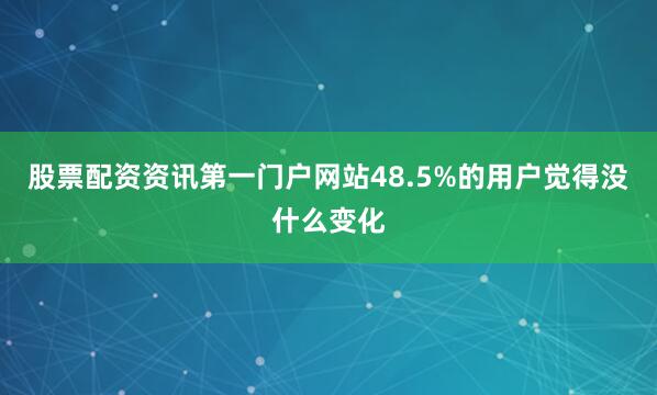 股票配资资讯第一门户网站48.5%的用户觉得没什么变化