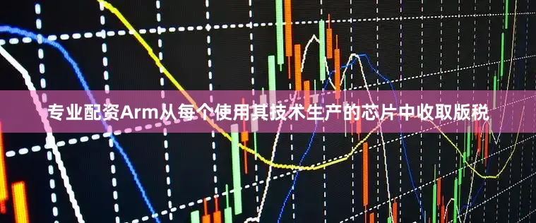专业配资Arm从每个使用其技术生产的芯片中收取版税