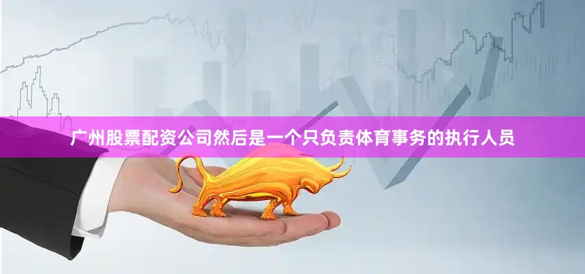 广州股票配资公司然后是一个只负责体育事务的执行人员