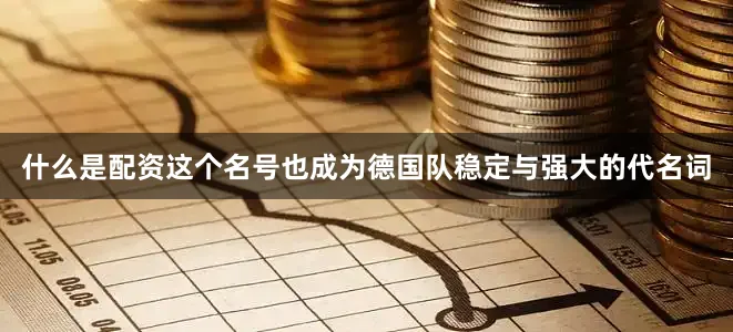 什么是配资这个名号也成为德国队稳定与强大的代名词