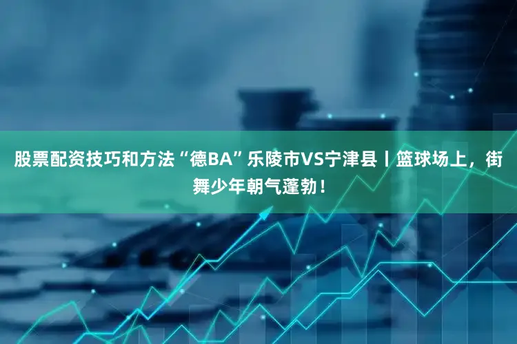 股票配资技巧和方法“德BA”乐陵市VS宁津县丨篮球场上，街舞少年朝气蓬勃！