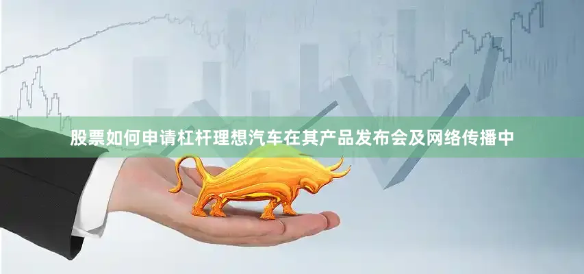 股票如何申请杠杆理想汽车在其产品发布会及网络传播中