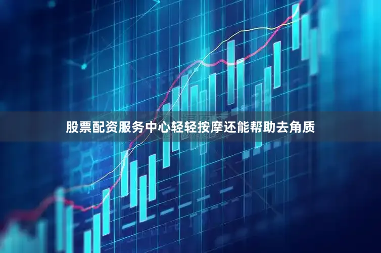股票配资服务中心轻轻按摩还能帮助去角质