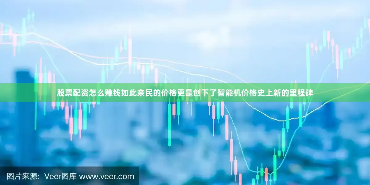 股票配资怎么赚钱如此亲民的价格更是创下了智能机价格史上新的里程碑