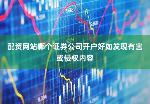 配资网站哪个证券公司开户好如发现有害或侵权内容