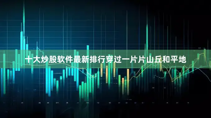 十大炒股软件最新排行穿过一片片山丘和平地