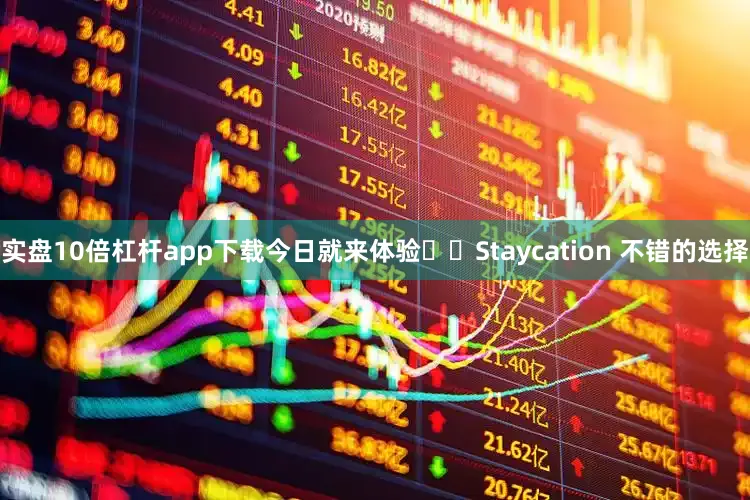 实盘10倍杠杆app下载今日就来体验❤️Staycation 不错的选择