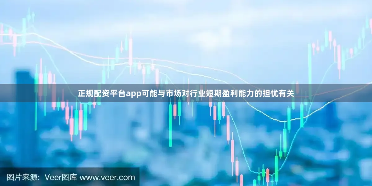 正规配资平台app可能与市场对行业短期盈利能力的担忧有关