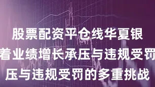 股票配资平仓线华夏银行也面临着业绩增长承压与违规受罚的多重挑战