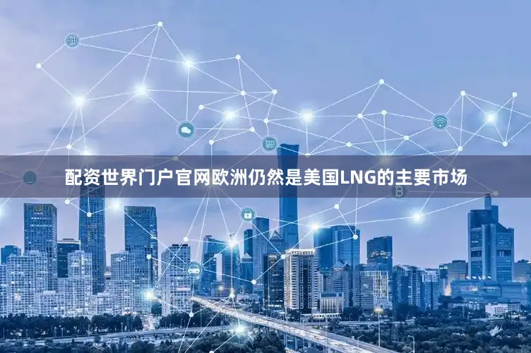 配资世界门户官网欧洲仍然是美国LNG的主要市场