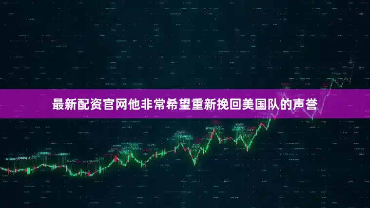 最新配资官网他非常希望重新挽回美国队的声誉