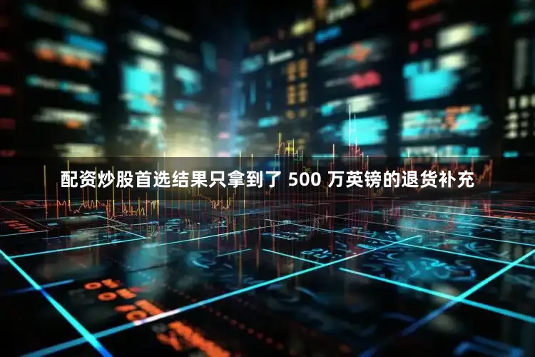 配资炒股首选结果只拿到了 500 万英镑的退货补充