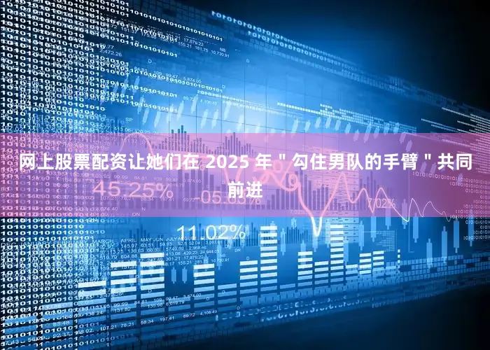 网上股票配资让她们在 2025 年＂勾住男队的手臂＂共同前进