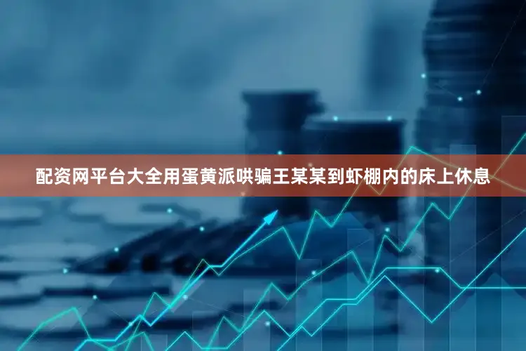 配资网平台大全用蛋黄派哄骗王某某到虾棚内的床上休息