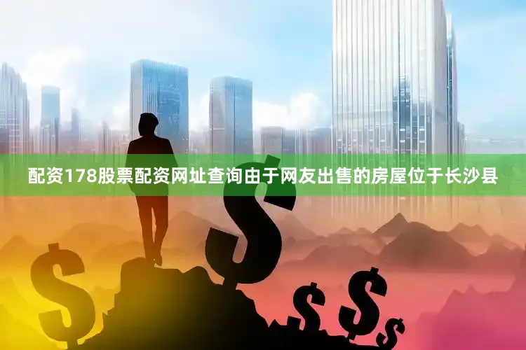 配资178股票配资网址查询由于网友出售的房屋位于长沙县