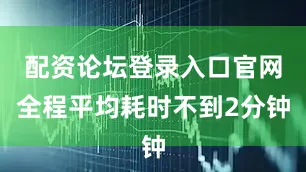 配资论坛登录入口官网全程平均耗时不到2分钟