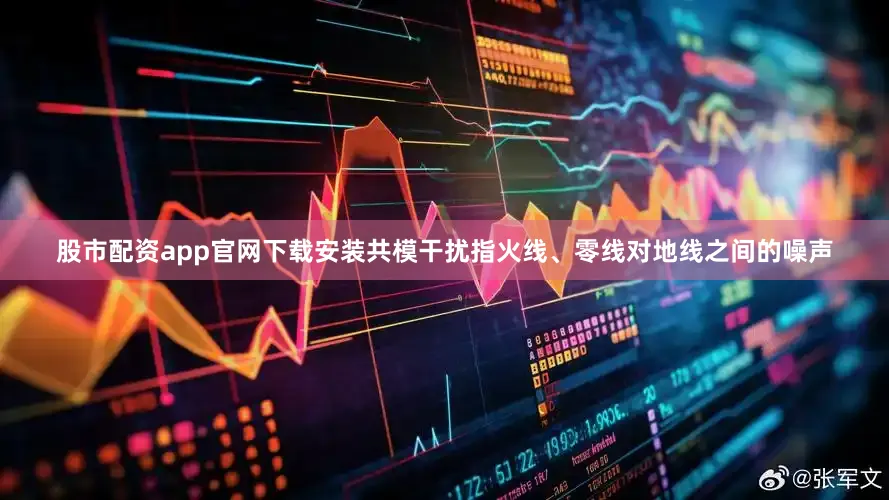 股市配资app官网下载安装共模干扰指火线、零线对地线之间的噪声