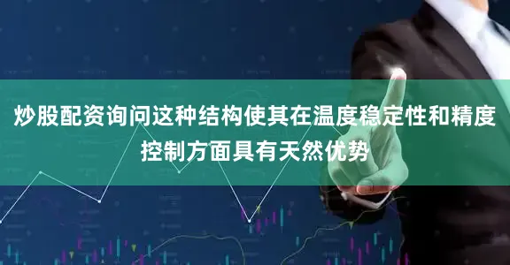 炒股配资询问这种结构使其在温度稳定性和精度控制方面具有天然优势
